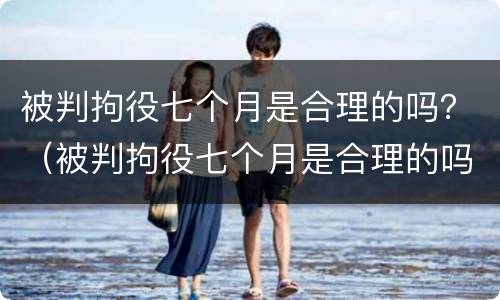 被判拘役七个月是合理的吗？（被判拘役七个月是合理的吗知乎）