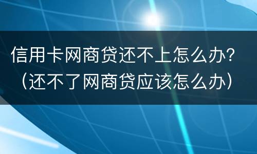 信用卡网商贷还不上怎么办？（还不了网商贷应该怎么办）