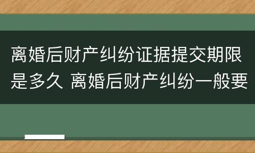 离婚后财产纠纷证据提交期限是多久 离婚后财产纠纷一般要打多久?