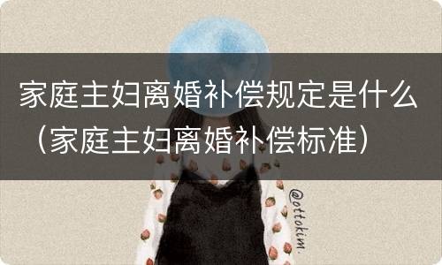 家庭主妇离婚补偿规定是什么（家庭主妇离婚补偿标准）