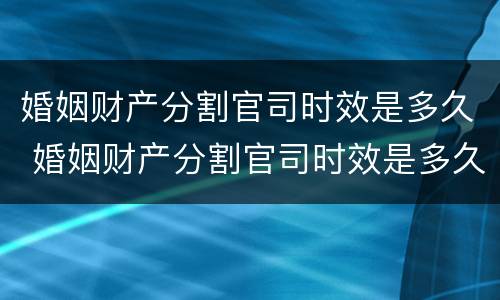 婚姻财产分割官司时效是多久 婚姻财产分割官司时效是多久啊