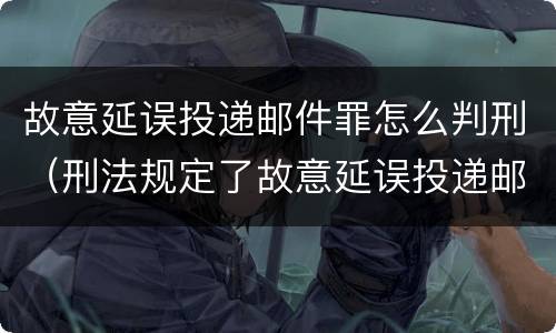 故意延误投递邮件罪怎么判刑（刑法规定了故意延误投递邮件罪）