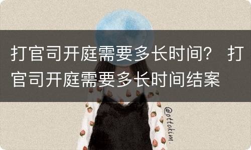 打官司开庭需要多长时间？ 打官司开庭需要多长时间结案