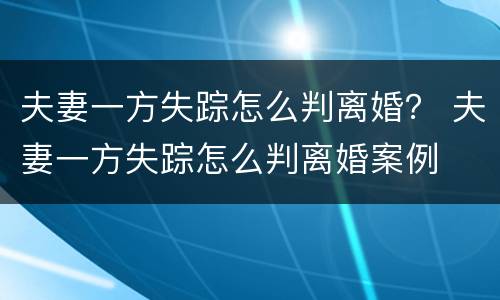 夫妻一方失踪怎么判离婚？ 夫妻一方失踪怎么判离婚案例