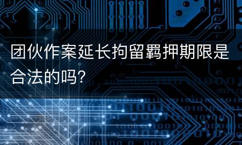 团伙作案延长拘留羁押期限是合法的吗？