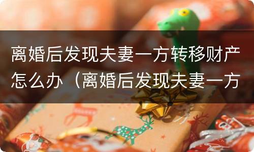 离婚后发现夫妻一方转移财产怎么办（离婚后发现夫妻一方转移财产怎么办理）