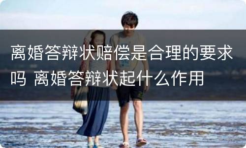 离婚答辩状赔偿是合理的要求吗 离婚答辩状起什么作用