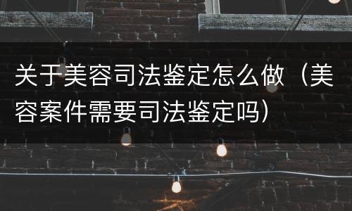 关于美容司法鉴定怎么做（美容案件需要司法鉴定吗）