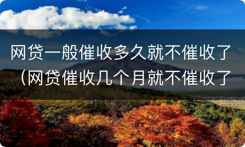 网贷一般催收多久就不催收了（网贷催收几个月就不催收了）