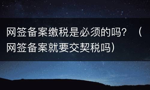 网签备案缴税是必须的吗？（网签备案就要交契税吗）