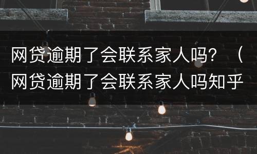 网贷逾期了会联系家人吗？（网贷逾期了会联系家人吗知乎）
