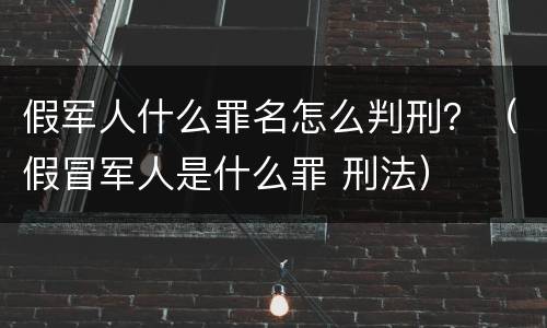 假军人什么罪名怎么判刑？（假冒军人是什么罪 刑法）