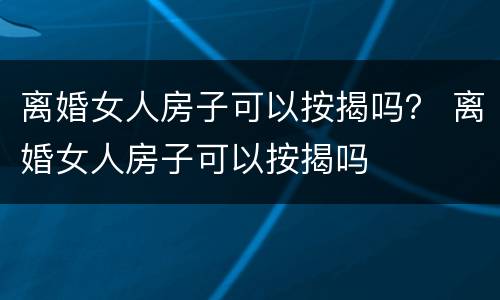 离婚女人房子可以按揭吗？ 离婚女人房子可以按揭吗