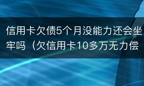 信用卡欠债5个月没能力还会坐牢吗（欠信用卡10多万无力偿还需要坐牢吗）