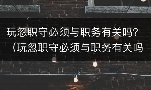 玩忽职守必须与职务有关吗？（玩忽职守必须与职务有关吗）
