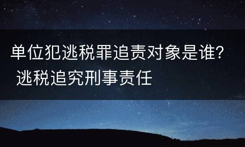 单位犯逃税罪追责对象是谁？ 逃税追究刑事责任
