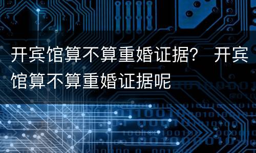 开宾馆算不算重婚证据？ 开宾馆算不算重婚证据呢