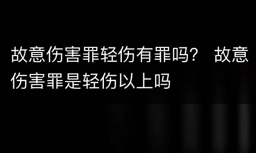 故意伤害罪轻伤有罪吗？ 故意伤害罪是轻伤以上吗