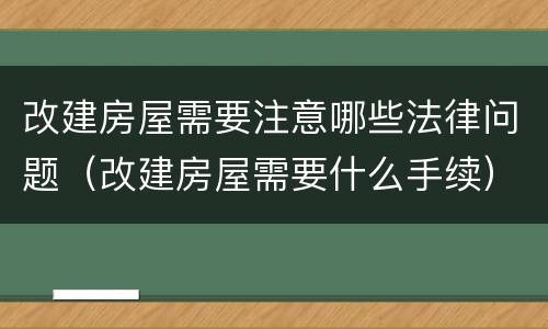 改建房屋需要注意哪些法律问题（改建房屋需要什么手续）