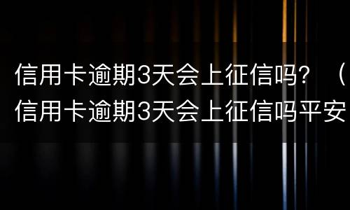 信用卡逾期3天会上征信吗？（信用卡逾期3天会上征信吗平安银行）