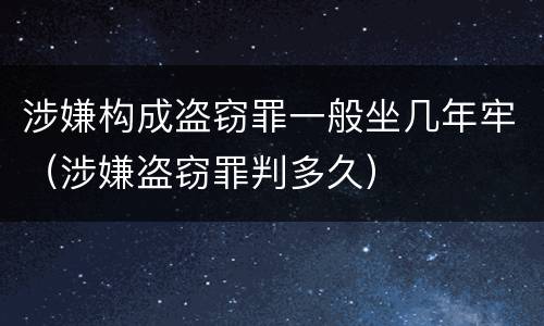 涉嫌构成盗窃罪一般坐几年牢（涉嫌盗窃罪判多久）