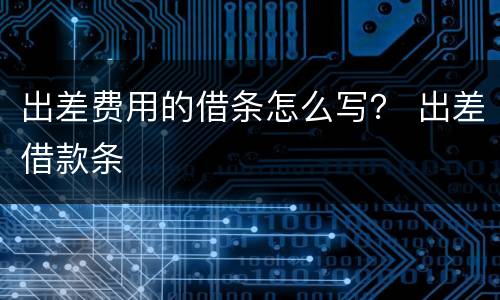 出差费用的借条怎么写？ 出差借款条