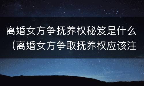 离婚女方争抚养权秘笈是什么（离婚女方争取抚养权应该注意什么）