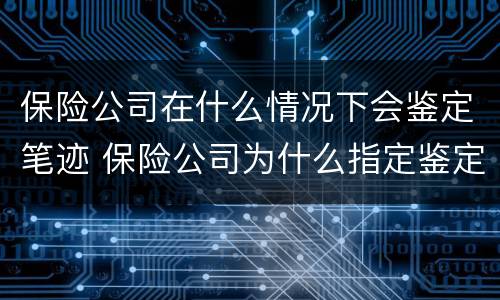 保险公司在什么情况下会鉴定笔迹 保险公司为什么指定鉴定