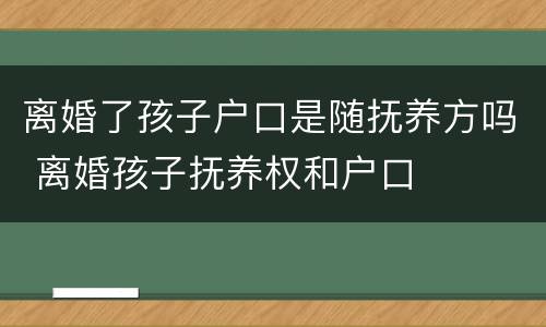 离婚了孩子户口是随抚养方吗 离婚孩子抚养权和户口