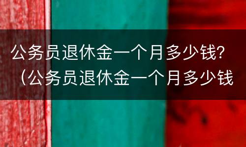 公务员退休金一个月多少钱？（公务员退休金一个月多少钱）