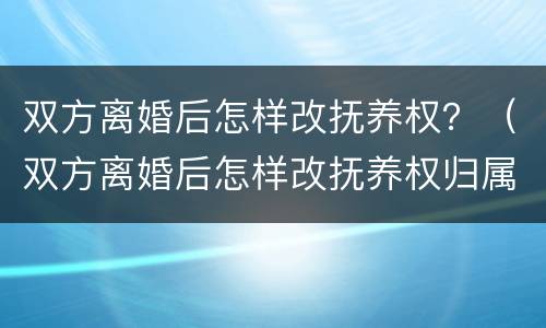 双方离婚后怎样改抚养权？（双方离婚后怎样改抚养权归属）