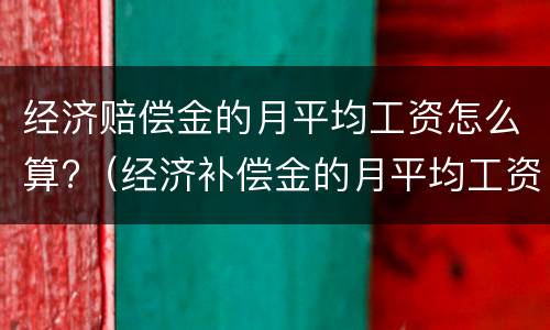 经济赔偿金的月平均工资怎么算?（经济补偿金的月平均工资怎么算）