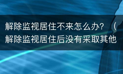解除监视居住不来怎么办?(解除监视居住后没有采取其他措施) 解除监视居住不来怎么办?(解除监视居住后没有采取其他措施)
