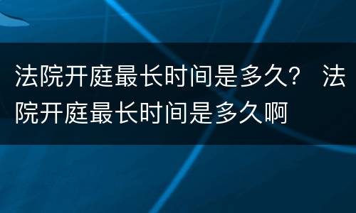 法院开庭最长时间是多久? 法院开庭最长时间是多久啊 法院开庭最长时间是多久? 法院开庭最长时间是多久啊