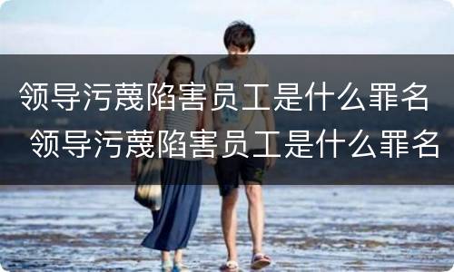 领导污蔑陷害员工是什么罪名 领导污蔑陷害员工是什么罪名类型