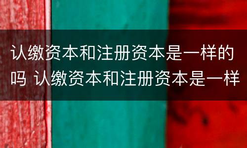认缴资本和注册资本是一样的吗 认缴资本和注册资本是一样的吗对吗