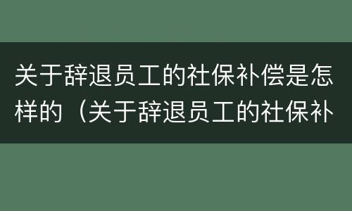 关于辞退员工的社保补偿是怎样的（关于辞退员工的社保补偿是怎样的法律规定）