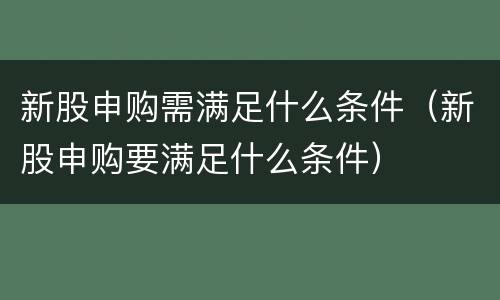 新股申购需满足什么条件（新股申购要满足什么条件）