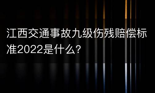 江西交通事故九级伤残赔偿标准2022是什么？