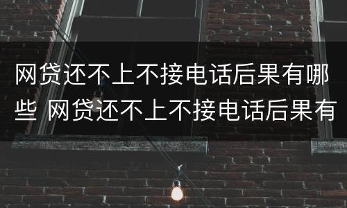 网贷还不上不接电话后果有哪些 网贷还不上不接电话后果有哪些情况