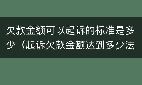 欠款金额可以起诉的标准是多少（起诉欠款金额达到多少法院受理）