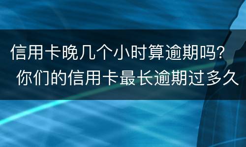 信用卡晚几个小时算逾期吗？ 你们的信用卡最长逾期过多久