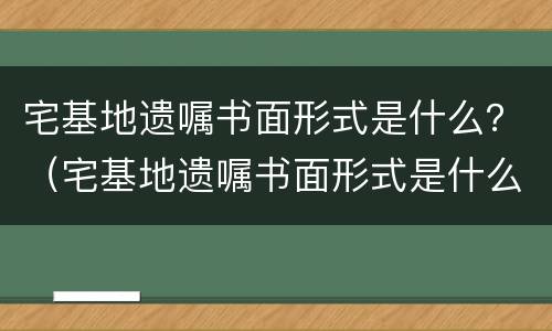 宅基地遗嘱书面形式是什么？（宅基地遗嘱书面形式是什么样的）
