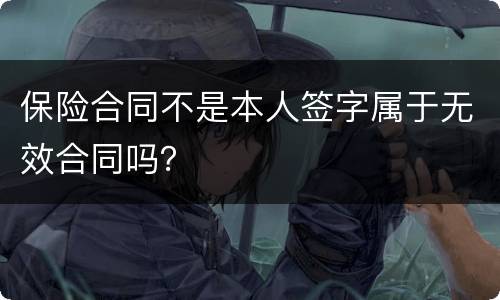 保险合同不是本人签字属于无效合同吗？