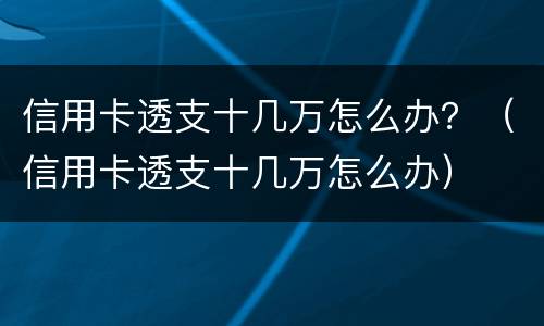 信用卡透支十几万怎么办？（信用卡透支十几万怎么办）