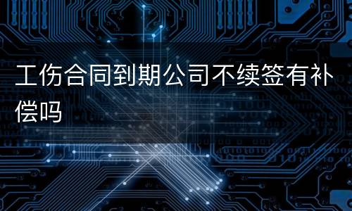 工伤合同到期公司不续签有补偿吗