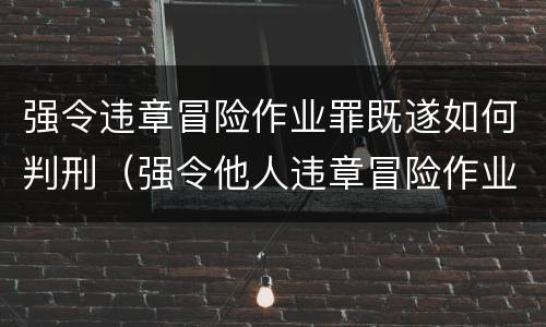 强令违章冒险作业罪既遂如何判刑（强令他人违章冒险作业罪立案标准）