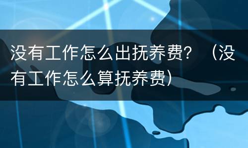 没有工作怎么出抚养费？（没有工作怎么算抚养费）