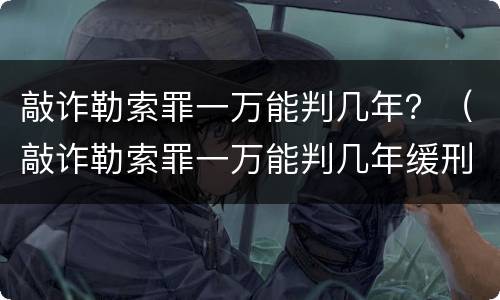 敲诈勒索罪一万能判几年？（敲诈勒索罪一万能判几年缓刑）