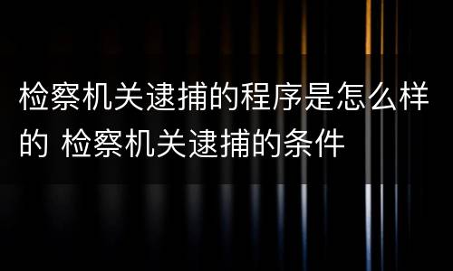 检察机关逮捕的程序是怎么样的 检察机关逮捕的条件